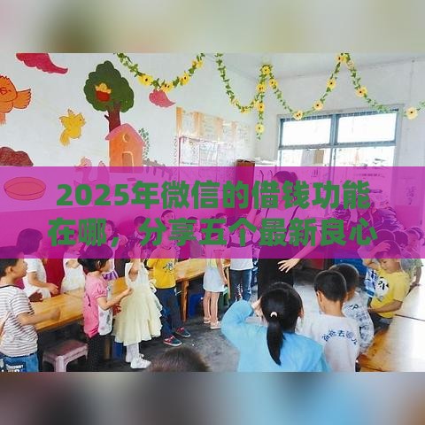2025年微信的借钱功能在哪，分享五个最新良心贷款平台