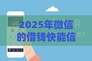 2025年微信的借钱快能信吗，整理5个最新易下款的正规平台
