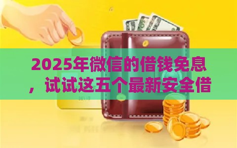 2025年微信的借钱免息，试试这五个最新安全借钱平台
