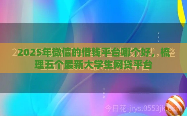 2025年微信的借钱平台哪个好，梳理五个最新大学生网贷平台