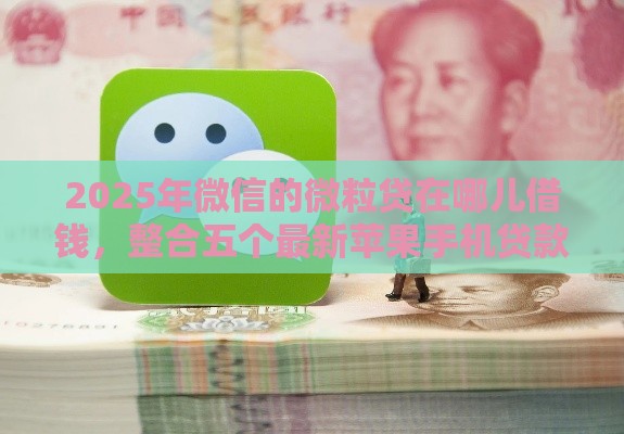 2025年微信的微粒贷在哪儿借钱,整合五个最新苹果手机贷款平台 2025年微信的微粒贷在哪儿借钱,整合五个最新苹果手机贷款平台