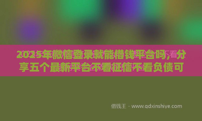 2025年微信登录就能借钱平台吗，分享五个最新平台不看征信不看负债可以贷到钱