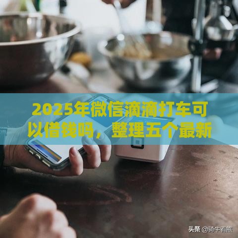 2025年微信滴滴打车可以借钱吗，整理五个最新黑户能借的口子