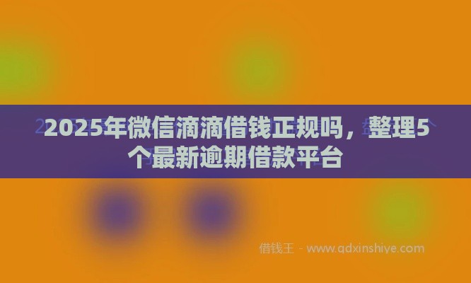 2025年微信滴滴借钱正规吗，整理5个最新逾期借款平台