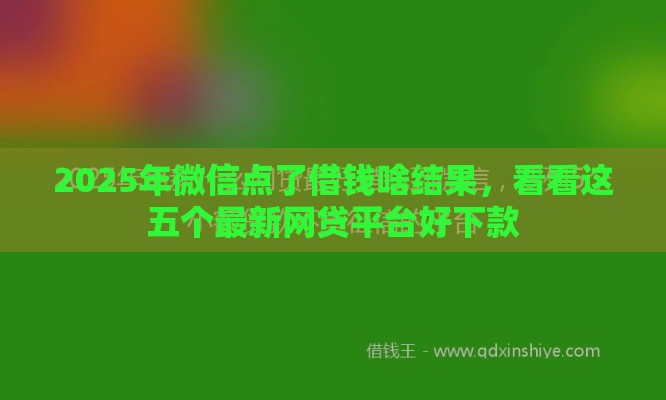 2025年微信点了借钱啥结果，看看这五个最新网贷平台好下款