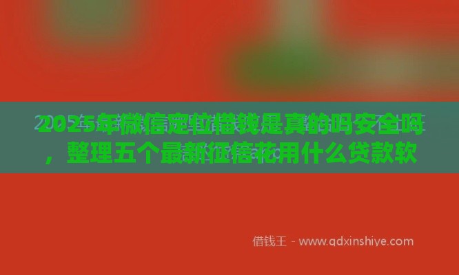 2025年微信定位借钱是真的吗安全吗，整理五个最新征信花用什么贷款软件