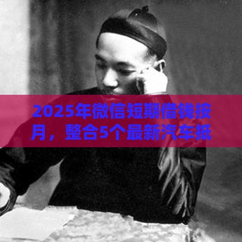 2025年微信短期借钱按月，整合5个最新汽车抵押贷款平台