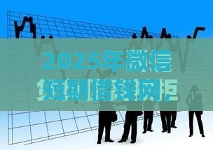 2025年微信短期借钱网，试试这5个最新好下款不看征信的网贷平台