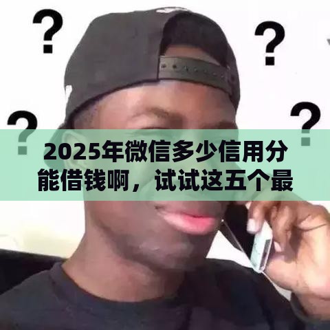 2025年微信多少信用分能借钱啊，试试这五个最新平台借钱靠谱