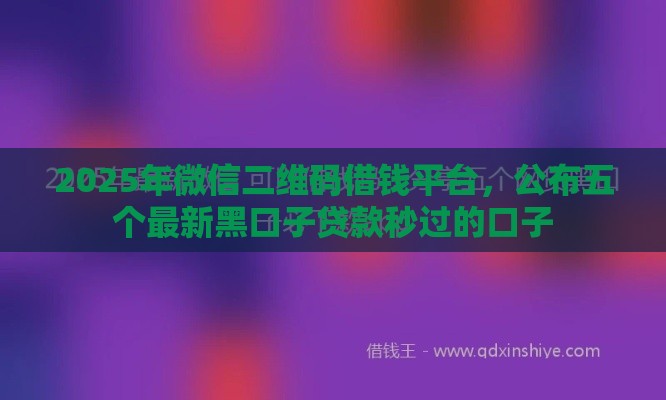 2025年微信二维码借钱平台,公布五个最新黑口子贷款秒过的口子 2025年微信二维码借钱平台,公布五个最新黑口子贷款秒过的口子