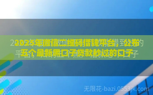 2025年微信二维码借钱平台,公布五个最新黑口子贷款秒过的口子 2025年微信二维码借钱平台,公布五个最新黑口子贷款秒过的口子
