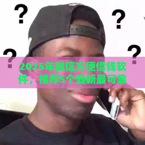 2025年微信方便借钱软件，推荐5个最新最可靠的贷款平台