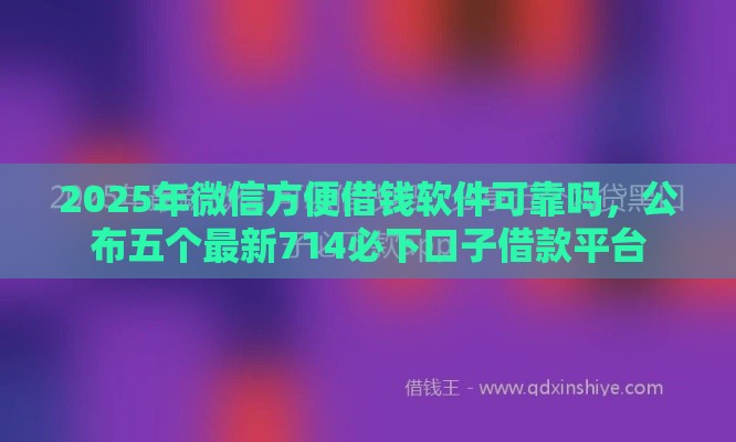 2025年微信方便借钱软件可靠吗，公布五个最新714必下口子借款平台