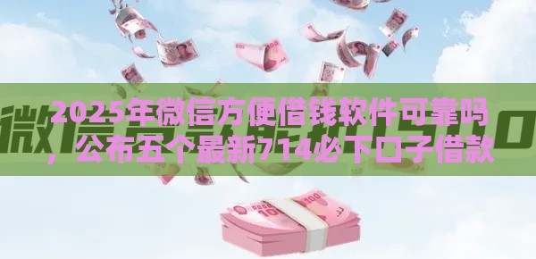 2025年微信方便借钱软件可靠吗，公布五个最新714必下口子借款平台