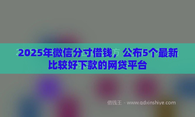 2025年微信分寸借钱，公布5个最新比较好下款的网贷平台