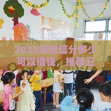 2025年微信分多少可以借钱，推荐五个最新借款平台借钱容易