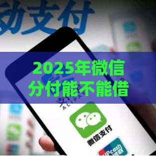 2025年微信分付能不能借钱，公布五个最新正规平台可以借钱