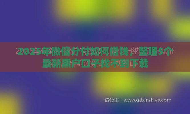 2025年微信分付如何借钱,整理5个最新黑户口子找不到下载 2025年微信分付如何借钱,整理5个最新黑户口子找不到下载