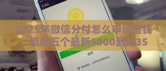 2025年微信分付怎么申请借钱，梳理五个最新5000到账3500的平台