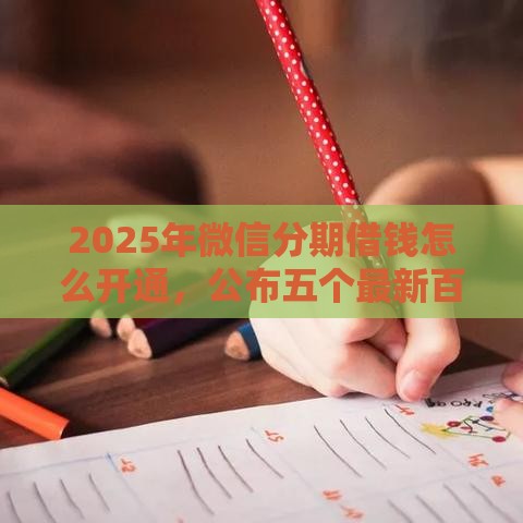 2025年微信分期借钱怎么开通,公布五个最新百度借钱平台 2025年微信分期借钱怎么开通,公布五个最新百度借钱平台