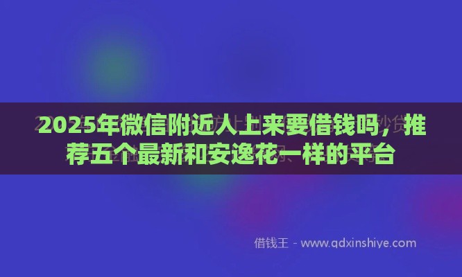 2025年微信附近人上来要借钱吗，推荐五个最新和安逸花一样的平台