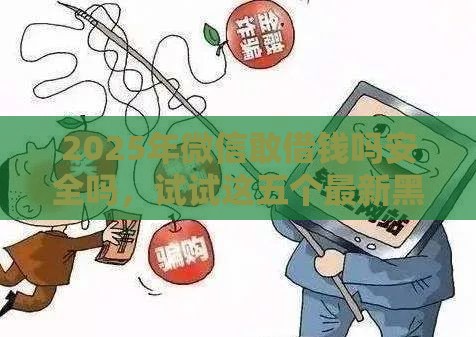 2025年微信敢借钱吗安全吗，试试这五个最新黑户肯定可以小额下款的平台