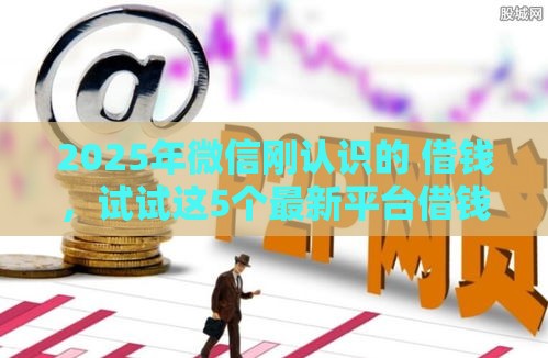 2025年微信刚认识的 借钱，试试这5个最新平台借钱最靠谱