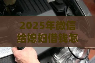 2025年微信给媳妇借钱怎么说话，整合5个最新执行人贷款稳下的口子