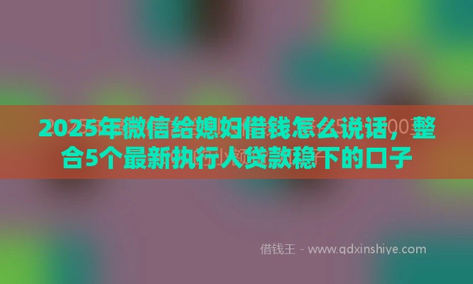 2025年微信给媳妇借钱怎么说话，整合5个最新执行人贷款稳下的口子