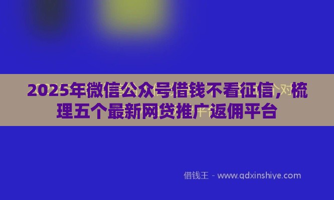 2025年微信公众号借钱不看征信，梳理五个最新网贷推广返佣平台