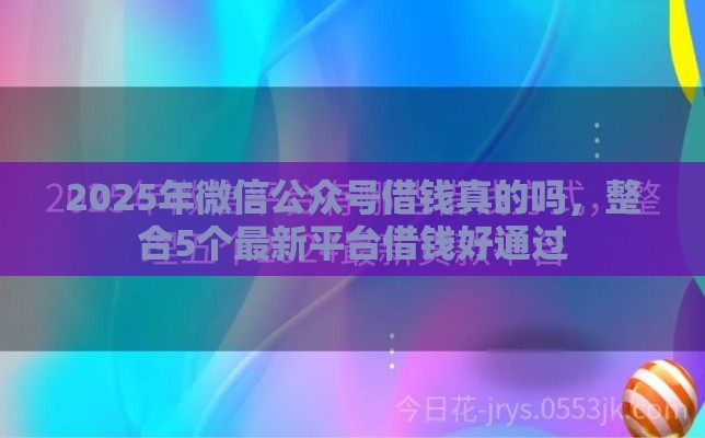 2025年微信公众号借钱真的吗,整合5个最新平台借钱好通过 2025年微信公众号借钱真的吗,整合5个最新平台借钱好通过