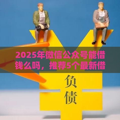 2025年微信公众号能借钱么吗，推荐5个最新借款平台不看负债容易借钱