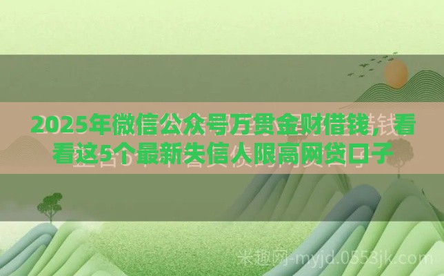 2025年微信公众号万贯金财借钱，看看这5个最新失信人限高网贷口子