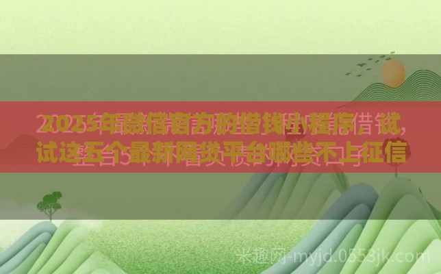 2025年微信官方的借钱小程序，试试这五个最新网贷平台哪些不上征信