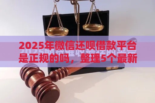 2025年微信还呗借款平台是正规的吗，整理5个最新额度高的网贷平台