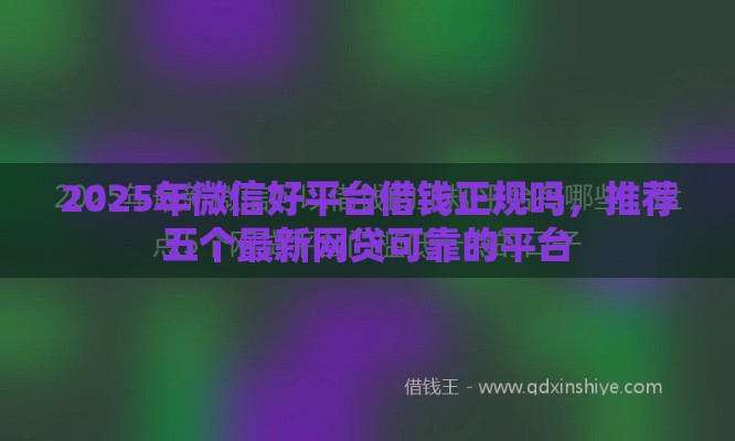 2025年微信好平台借钱正规吗，推荐五个最新网贷可靠的平台