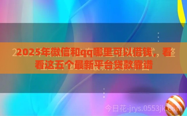 2025年微信和qq哪里可以借钱，看看这五个最新平台贷款靠谱
