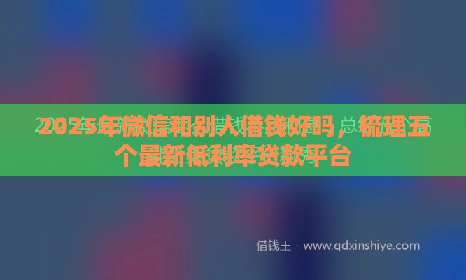 2025年微信和别人借钱好吗，梳理五个最新低利率贷款平台
