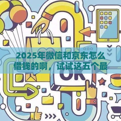 2025年微信和京东怎么借钱的啊，试试这五个最新贷款申请平台