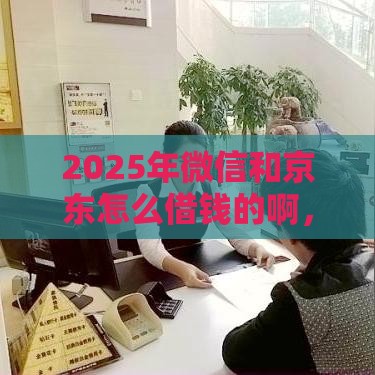 2025年微信和京东怎么借钱的啊，试试这五个最新贷款申请平台