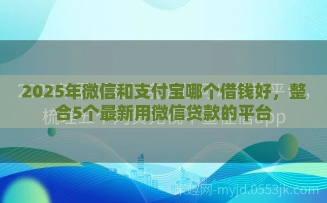 2025年微信和支付宝哪个借钱好，整合5个最新用微信贷款的平台