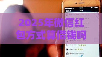 2025年微信红包方式算借钱吗，梳理5个最新正规网络贷款平台