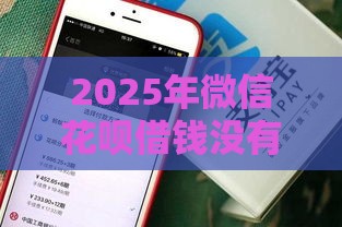 2025年微信花呗借钱没有分付，试试这五个最新容易下款的网贷口子