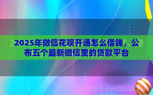 2025年微信花呗开通怎么借钱，公布五个最新微信里的贷款平台