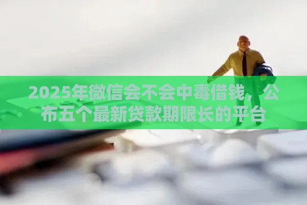 2025年微信会不会中毒借钱，公布五个最新贷款期限长的平台