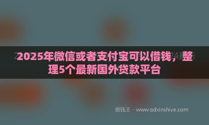 2025年微信或者支付宝可以借钱，整理5个最新国外贷款平台