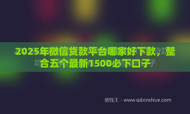 2025年微信货款平台哪家好下款，整合五个最新1500必下口子