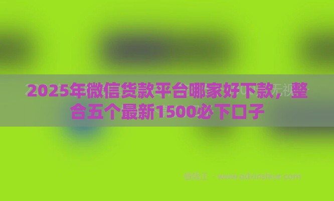 2025年微信货款平台哪家好下款，整合五个最新1500必下口子