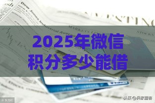 2025年微信积分多少能借钱，整理五个最新那些借款不上征信记录的平台