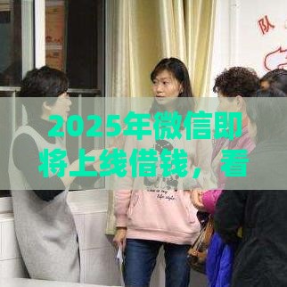 2025年微信即将上线借钱，看看这五个最新17岁贷款平台秒到账